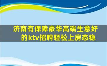 济南有保障豪华高端生意好的ktv招聘轻松上房态稳